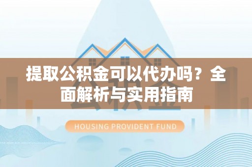 黎城提取公积金可以代办吗？全面解析与实用指南