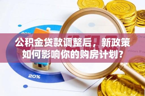 黎城公积金贷款调整后，新政策如何影响你的购房计划？