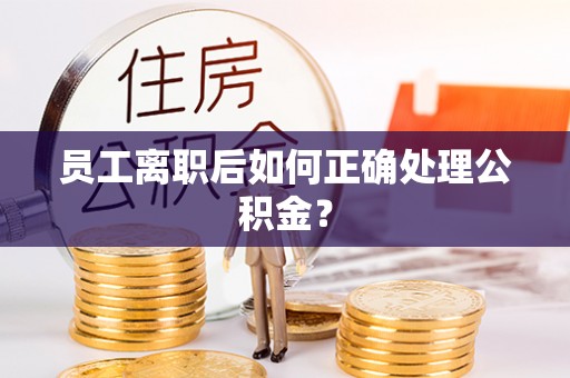 黎城员工离职后如何正确处理公积金？