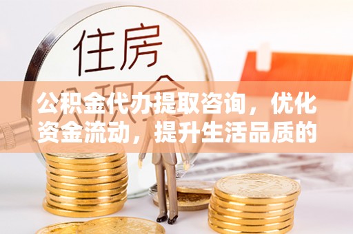 黎城公积金代办提取咨询，优化资金流动，提升生活品质的明智选择