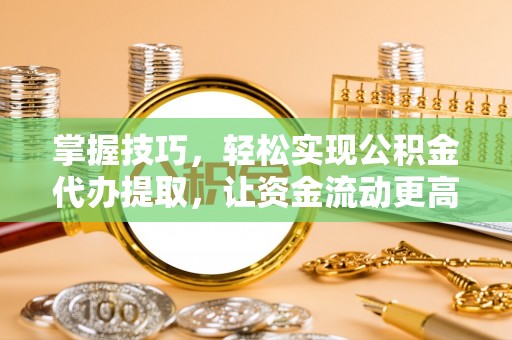黎城掌握技巧，轻松实现公积金代办提取，让资金流动更高效