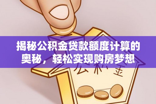 黎城揭秘公积金贷款额度计算的奥秘，轻松实现购房梦想