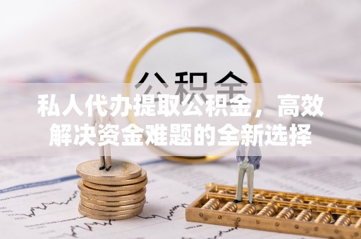 黎城私人代办提取公积金，高效解决资金难题的全新选择