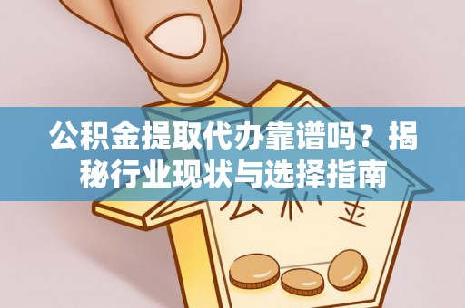 黎城公积金提取代办靠谱吗？揭秘行业现状与选择指南