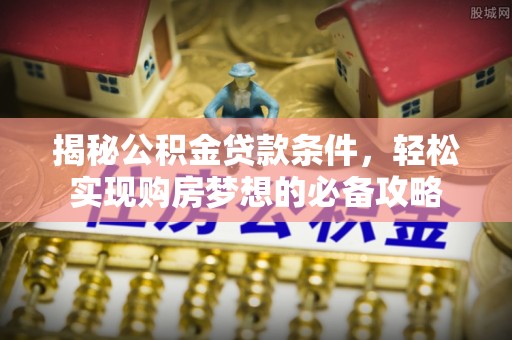 黎城揭秘公积金贷款条件，轻松实现购房梦想的必备攻略