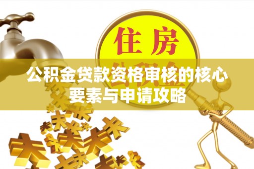 黎城公积金贷款资格审核的核心要素与申请攻略
