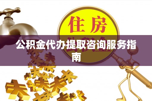 黎城公积金代办提取咨询服务指南