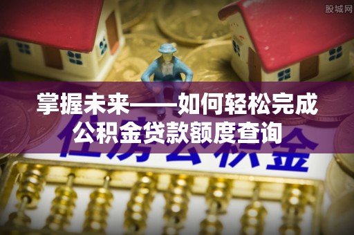 黎城掌握未来——如何轻松完成公积金贷款额度查询