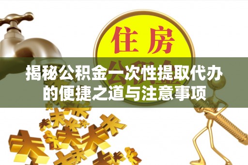 黎城揭秘公积金一次性提取代办的便捷之道与注意事项
