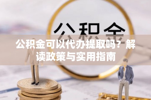 黎城公积金可以代办提取吗？解读政策与实用指南