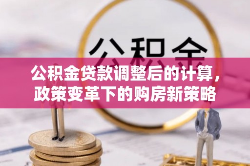 黎城公积金贷款调整后的计算，政策变革下的购房新策略