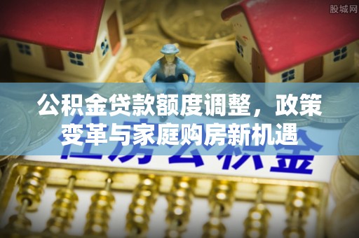 黎城公积金贷款额度调整，政策变革与家庭购房新机遇