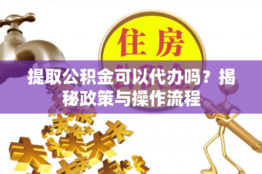 黎城提取公积金可以代办吗？揭秘政策与操作流程