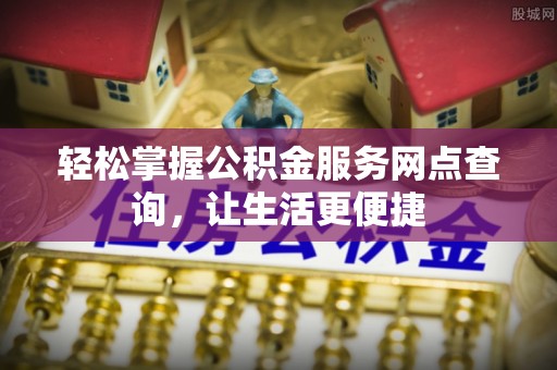 黎城轻松掌握公积金服务网点查询，让生活更便捷