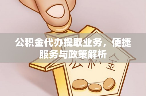 黎城公积金代办提取业务，便捷服务与政策解析