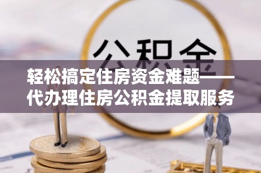 黎城轻松搞定住房资金难题——代办理住房公积金提取服务详解