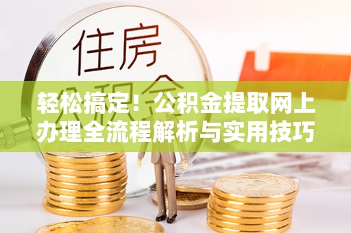 黎城轻松搞定！公积金提取网上办理全流程解析与实用技巧