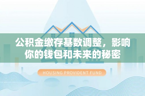 黎城公积金缴存基数调整，影响你的钱包和未来的秘密