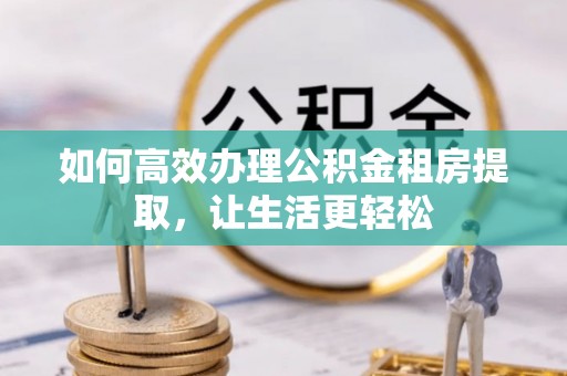 黎城如何高效办理公积金租房提取，让生活更轻松