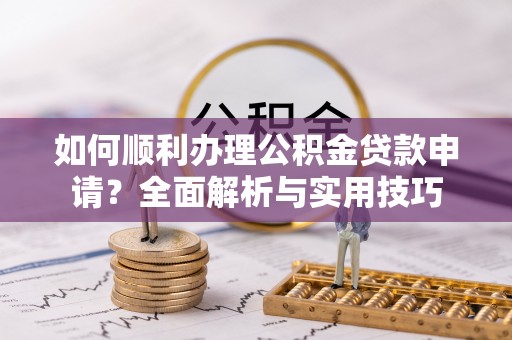 黎城如何顺利办理公积金贷款申请？全面解析与实用技巧