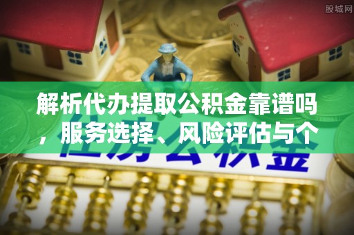 黎城解析代办提取公积金靠谱吗，服务选择、风险评估与个人权益保障