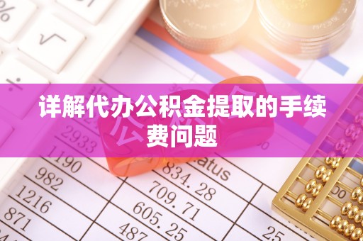 黎城详解代办公积金提取的手续费问题