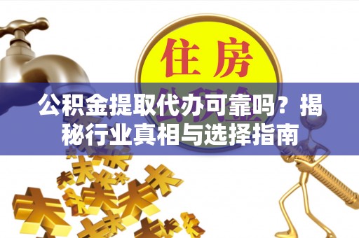 黎城公积金提取代办可靠吗？揭秘行业真相与选择指南