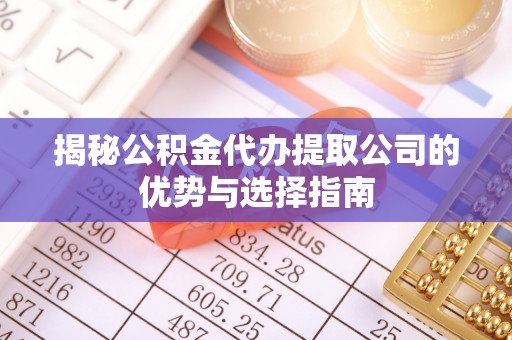黎城揭秘公积金代办提取公司的优势与选择指南