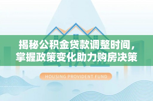黎城揭秘公积金贷款调整时间，掌握政策变化助力购房决策