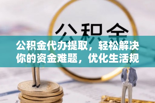 黎城公积金代办提取，轻松解决你的资金难题，优化生活规划
