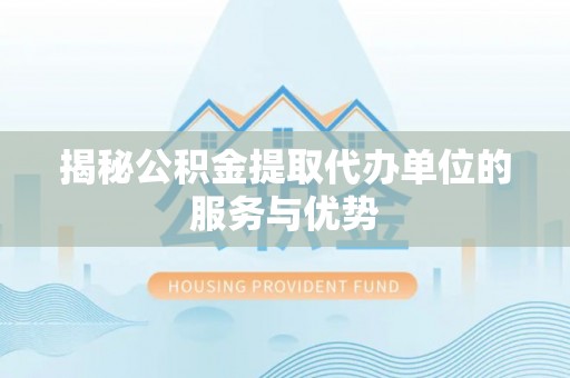 黎城揭秘公积金提取代办单位的服务与优势