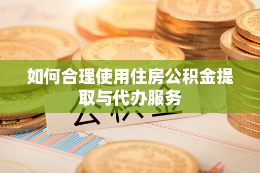 黎城如何合理使用住房公积金提取与代办服务