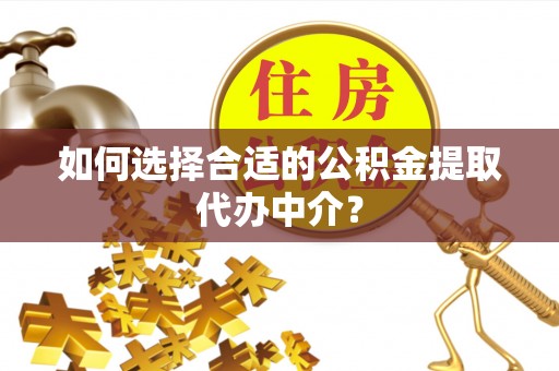 黎城如何选择合适的公积金提取代办中介？