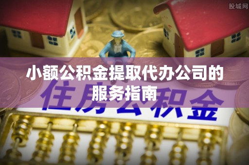 黎城小额公积金提取代办公司的服务指南