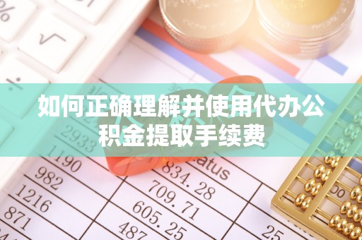 黎城如何正确理解并使用代办公积金提取手续费