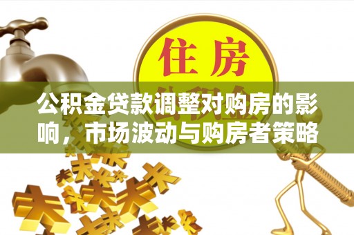 黎城公积金贷款调整对购房的影响，市场波动与购房者策略解析