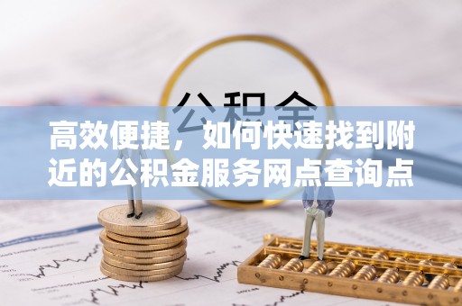 黎城高效便捷，如何快速找到附近的公积金服务网点查询点