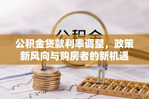 黎城公积金贷款利率调整，政策新风向与购房者的新机遇
