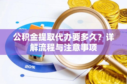 黎城公积金提取代办要多久？详解流程与注意事项