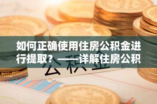 黎城如何正确使用住房公积金进行提取？——详解住房公积金代办提取流程与注意事项