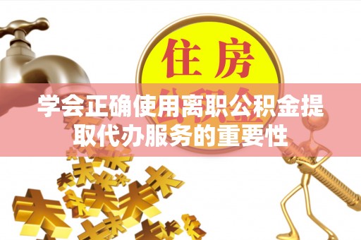黎城学会正确使用离职公积金提取代办服务的重要性