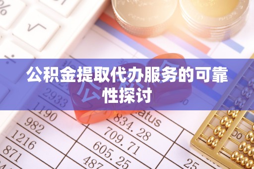 黎城公积金提取代办服务的可靠性探讨