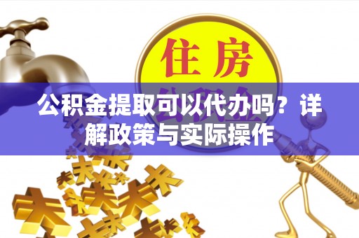 黎城公积金提取可以代办吗？详解政策与实际操作