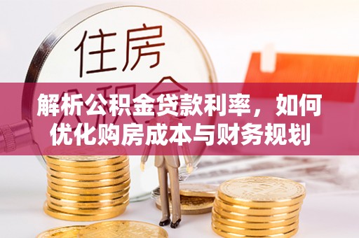黎城解析公积金贷款利率，如何优化购房成本与财务规划