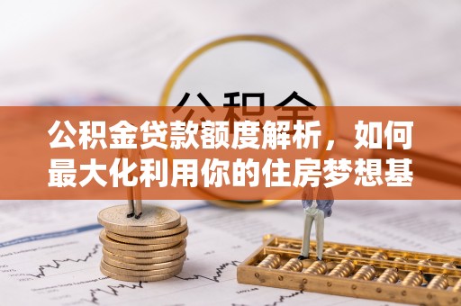 黎城公积金贷款额度解析，如何最大化利用你的住房梦想基金