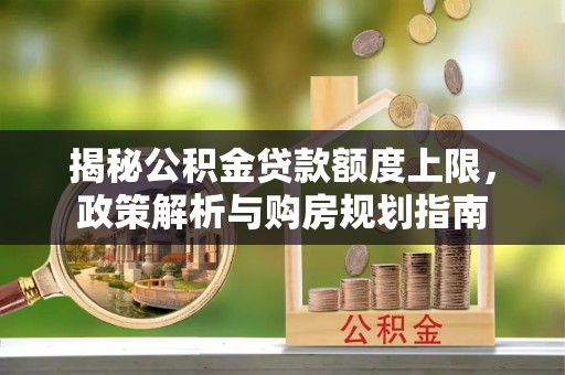 黎城揭秘公积金贷款额度上限，政策解析与购房规划指南