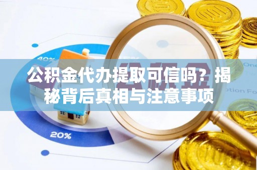 黎城公积金代办提取可信吗？揭秘背后真相与注意事项