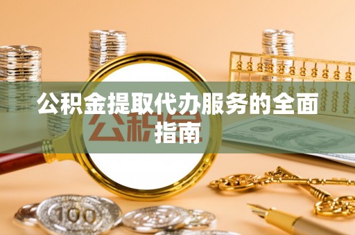 黎城公积金提取代办服务的全面指南