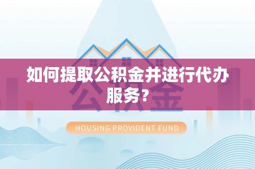 黎城如何提取公积金并进行代办服务？