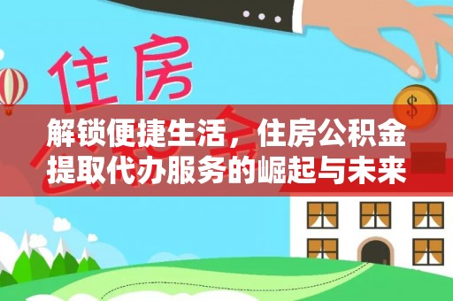 黎城解锁便捷生活，住房公积金提取代办服务的崛起与未来